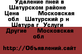 Удаление пней в Шатурском районе › Цена ­ 400 - Московская обл., Шатурский р-н, Шатура г. Услуги » Другие   . Московская обл.